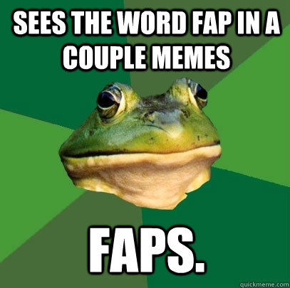 sees the word fap in a couple memes faps.  Foul Bachelor Frog