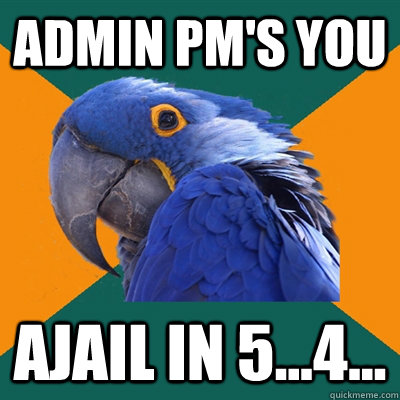 Admin PM's you Ajail in 5...4...  Paranoid Parrot