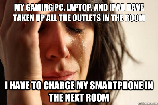 My gaming PC, laptop, and ipad have taken up all the outlets in the room I have to charge my smartphone in the next room - My gaming PC, laptop, and ipad have taken up all the outlets in the room I have to charge my smartphone in the next room  First World Problems