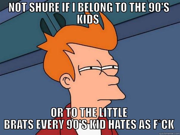 NOT SHURE IF I BELONG TO THE 90'S KIDS  OR TO THE LITTLE BRATS EVERY 90'S KID HATES AS F*CK Futurama Fry