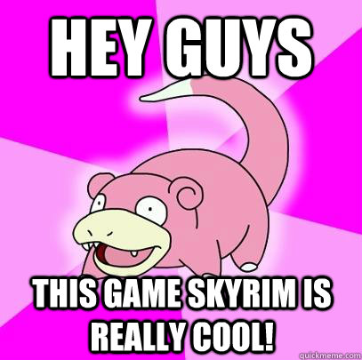 Hey Guys this game skyrim is really cool!  Slowpoke