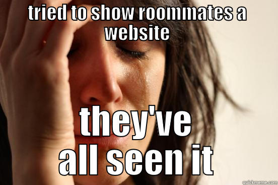 TRIED TO SHOW ROOMMATES A WEBSITE THEY'VE ALL SEEN IT First World Problems