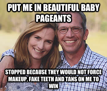 Put me in beautiful baby pageants Stopped because they would not force makeup, fake teeth and tans on me to win  Good guy parents