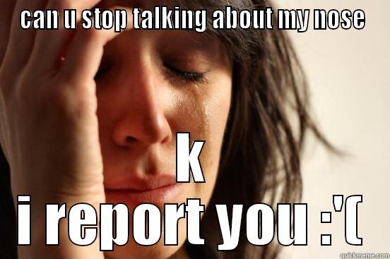 CAN U STOP TALKING ABOUT MY NOSE K I REPORT YOU :'( First World Problems