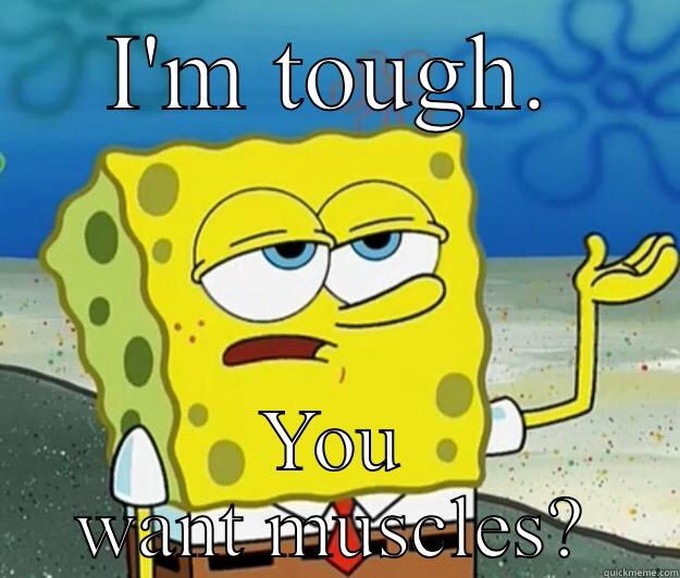 I'M TOUGH. YOU WANT MUSCLES? Tough Spongebob