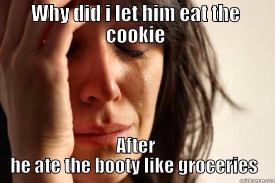 WHY DID I LET HIM EAT THE COOKIE AFTER HE ATE THE BOOTY LIKE GROCERIES  First World Problems