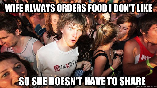 wife always orders food I don't like so she doesn't have to share  Sudden Clarity Clarence