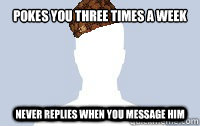 pokes you three times a week Never replies when you message him  