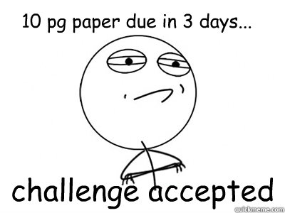 10 pg paper due in 3 days... challenge accepted  Challenge Accepted