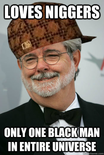 LOVES NIGGERS ONLY ONE BLACK MAN IN ENTIRE UNIVERSE - LOVES NIGGERS ONLY ONE BLACK MAN IN ENTIRE UNIVERSE  Scumbag George Lucas