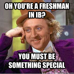 oh you're a freshman in IB? you must be something special  Creepy Wonka