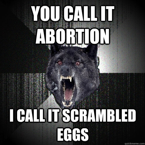 You call it abortion  I call it scrambled eggs  Insanity Wolf