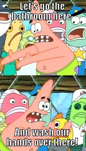 Washing yo hands - LET'S GO THE BATHROOM HERE  AND WASH OUR HANDS OVER THERE! Push it somewhere else Patrick