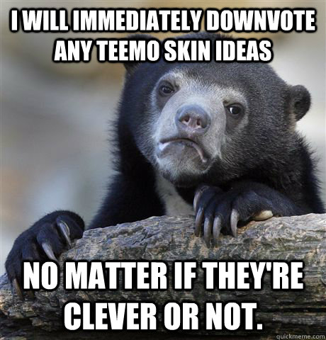 I will immediately downvote any teemo skin ideas No matter if they're clever or not.  Confession Bear