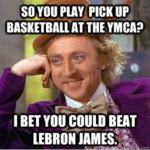 so you play  pick up basketball at the ymca? i bet you could beat lebron james. - so you play  pick up basketball at the ymca? i bet you could beat lebron james.  willy wonka