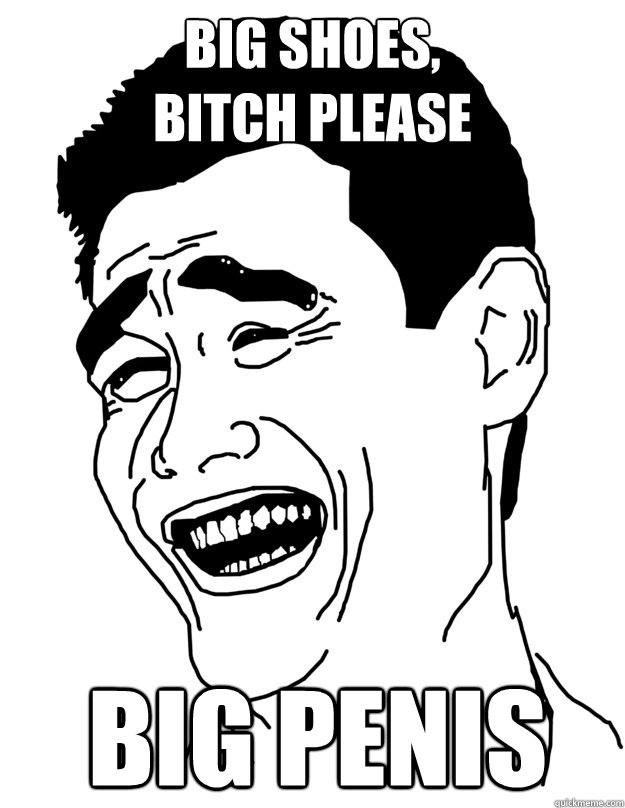 Big shoes,
Bitch PLEASE big penis  yao ming face
