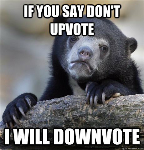 if you say don't upvote i will downvote  Confession Bear
