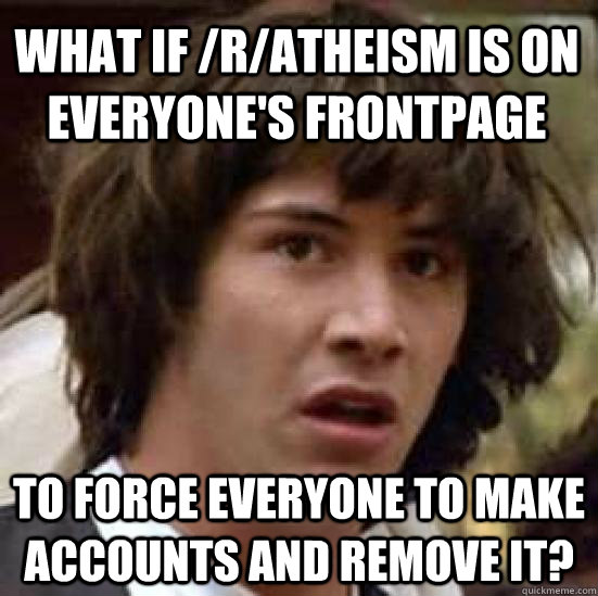 what if /r/atheism is on everyone's frontpage to force everyone to make accounts and remove it?  conspiracy keanu
