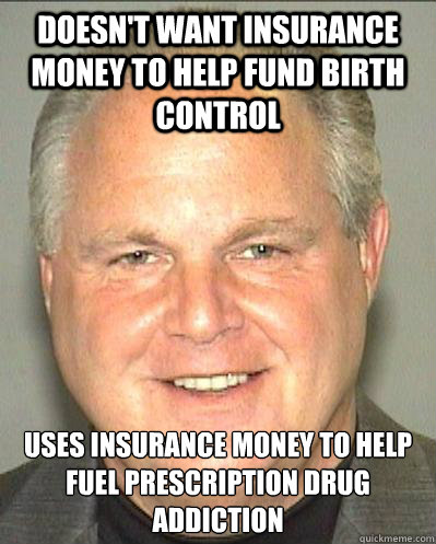 Doesn't want insurance money to help fund birth control Uses insurance money to help fuel prescription drug addiction - Doesn't want insurance money to help fund birth control Uses insurance money to help fuel prescription drug addiction  Scumbag Rush Limbaugh