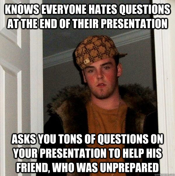 Knows everyone hates questions at the end of their presentation Asks you tons of questions on your presentation to help his friend, who was unprepared - Knows everyone hates questions at the end of their presentation Asks you tons of questions on your presentation to help his friend, who was unprepared  Misc