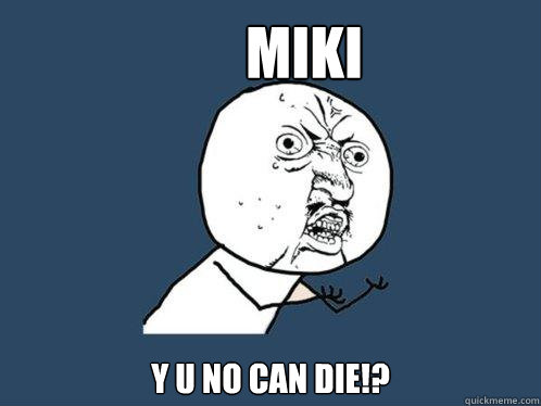 Miki Y u no can die!?  Y U No