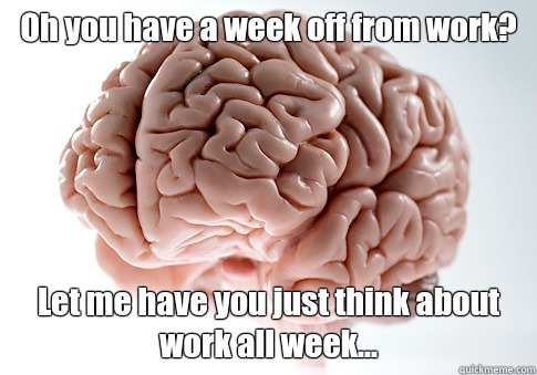 Oh you have a week off from work? Let me have you just think about work all week... - Oh you have a week off from work? Let me have you just think about work all week...  Scumbag Brain
