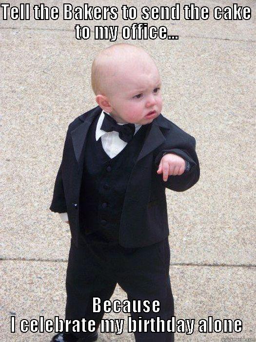 SEND ME CAKE - TELL THE BAKERS TO SEND THE CAKE TO MY OFFICE... BECAUSE I CELEBRATE MY BIRTHDAY ALONE Baby Godfather