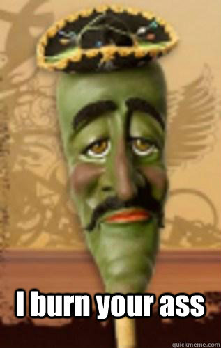 I burn your ass  jose jalapeno