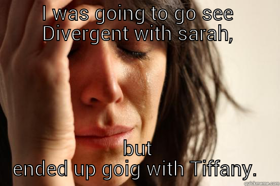 I WAS GOING TO GO SEE DIVERGENT WITH SARAH, BUT ENDED UP GOING WITH TIFFANY.  First World Problems