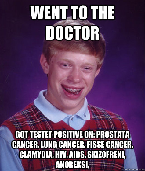 went to the doctor got testet positive on: prostata cancer, lung cancer, fisse cancer, clamydia, hiv, aids, skizofreni, anoreksi,   Bad Luck Brian