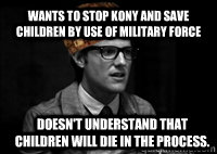 Wants to stop kony and save children by use of military force Doesn't understand that children will die in the process.  