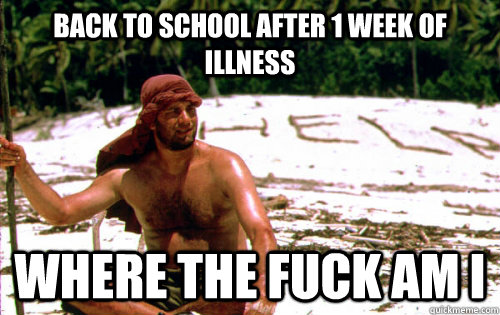 back to school after 1 week of illness where the fuck am i  Cast away at school