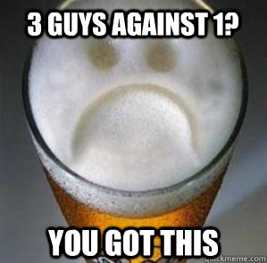 3 guys against 1? you got this  Confession Beer