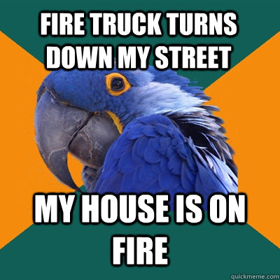fire truck turns down my street my house is on fire  Paranoid Parrot