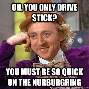 Oh, you only drive stick? You must be so quick on the Nurburgring  Condescending Wonka