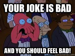 Your joke is bad  and you should feel bad!  You should feel bad zoidberg
