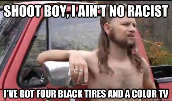 Shoot boy, I ain't no racist I've got four black tires and a color tv  Almost Politically Correct Redneck