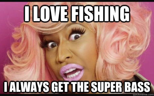 I Love Fishing i always get the super bass  Nicki Minaj