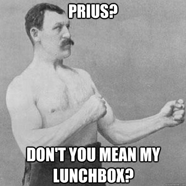 Prius? Don't you mean my lunchbox?  overly manly man