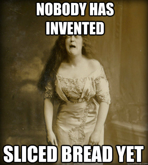 nobody has invented sliced bread yet - nobody has invented sliced bread yet  1890s Problems
