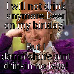 I WILL NOT DRINK ANYMORE BEER ON MY BIRTDAY!  BUT I DAMN SHURE AINT DRINKIN NO LESS! Condescending Wonka