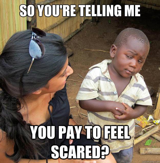 So you're telling me You pay to feel scared?  Skeptical Third World Baby