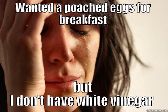 WANTED A POACHED EGGS FOR BREAKFAST BUT I DON'T HAVE WHITE VINEGAR  First World Problems