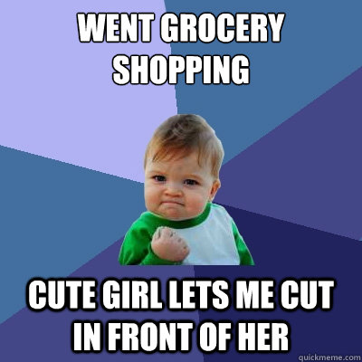 Went grocery shopping cute girl lets me cut in front of her  Success Kid