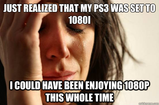 Just realized that my PS3 was set to 1080i I could have been enjoying 1080p this whole time  First World Problems