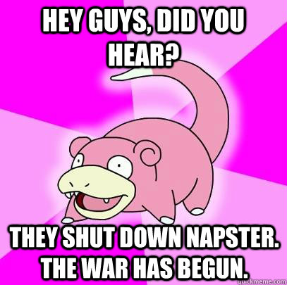 hey guys, did you hear? They shut down napster. The war has begun.  Slowpoke