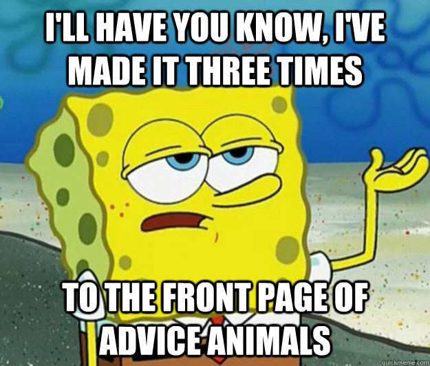 I'll have you know, i've made it three times to the front page of advice animals  Tough Spongebob