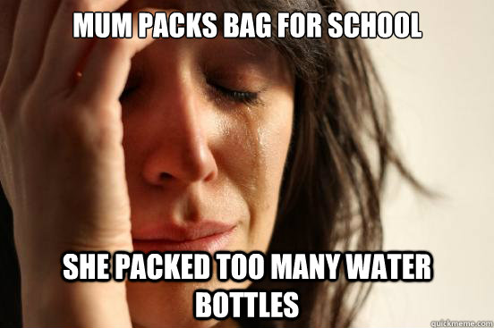 Mum packs bag for school she packed too many water bottles  First World Problems