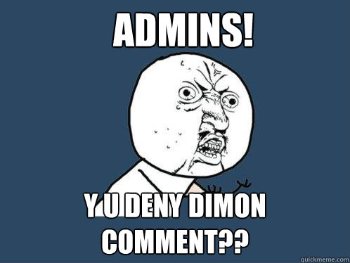 ADMINS! Y U DENY DIMON COMMENT??  Y U No