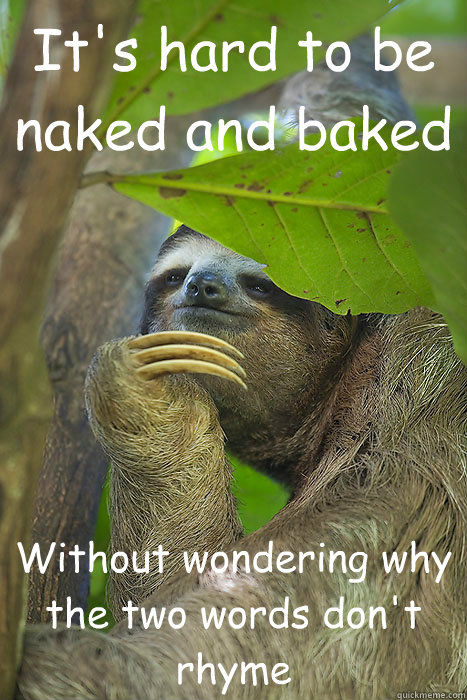 It's hard to be naked and baked Without wondering why the two words don't rhyme  Philososloth
